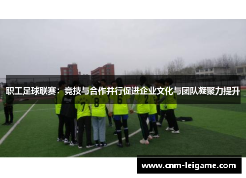 职工足球联赛:竞技与合作并行促进企业文化与团队凝聚力提升 职工足球联赛:竞技与合作并行促进企业文化与团队凝聚力提升