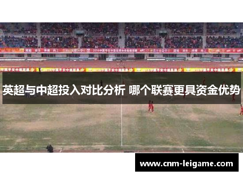 英超与中超投入对比分析 哪个联赛更具资金优势 英超与中超投入对比分析 哪个联赛更具资金优势
