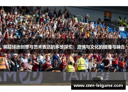 英超球迷创意与艺术表达的多维探索:激情与文化的碰撞与融合 英超球迷创意与艺术表达的多维探索:激情与文化的碰撞与融合