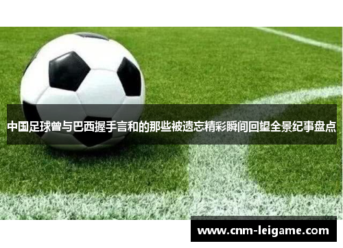 中国足球曾与巴西握手言和的那些被遗忘精彩瞬间回望全景纪事盘点 中国足球曾与巴西握手言和的那些被遗忘精彩瞬间回望全景纪事盘点