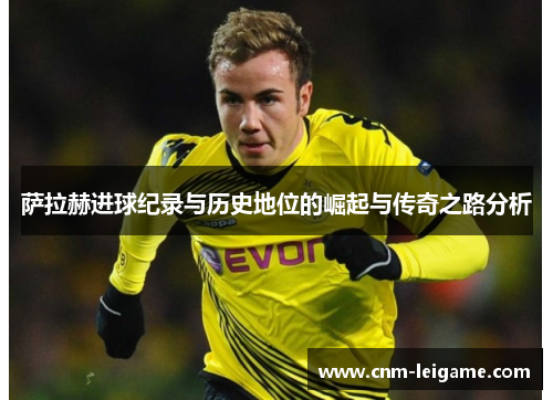 萨拉赫进球纪录与历史地位的崛起与传奇之路分析