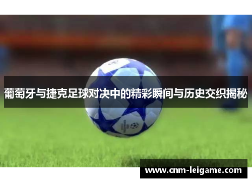 葡萄牙与捷克足球对决中的精彩瞬间与历史交织揭秘