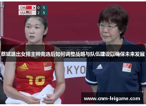 蔡斌退出女排主帅竞选后如何调整战略与队伍建设以确保未来发展