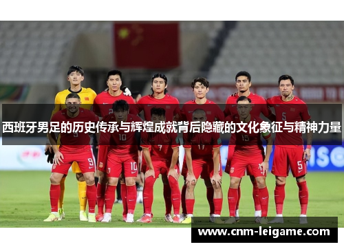 西班牙男足的历史传承与辉煌成就背后隐藏的文化象征与精神力量