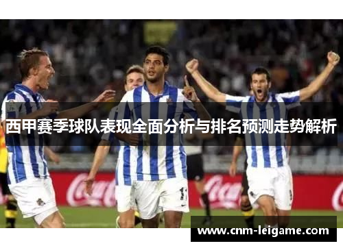 西甲赛季球队表现全面分析与排名预测走势解析