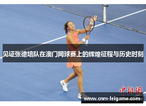 见证张德培队在澳门网球赛上的辉煌征程与历史时刻