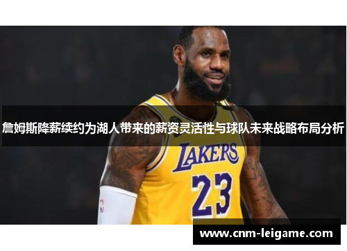 詹姆斯降薪续约为湖人带来的薪资灵活性与球队未来战略布局分析