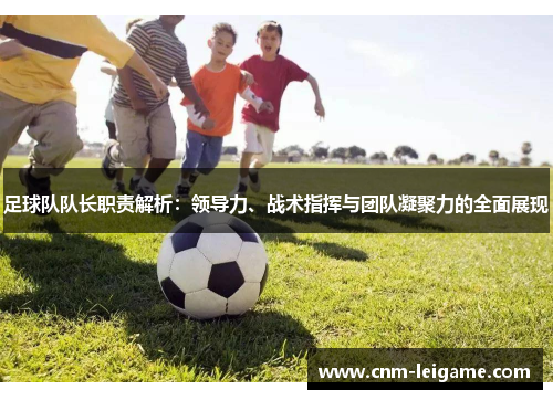 足球队队长职责解析:领导力、战术指挥与团队凝聚力的全面展现 足球队队长职责解析:领导力、战术指挥与团队凝聚力的全面展现