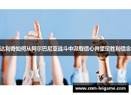 达利奇如何从阿尔巴尼亚战斗中汲取信心并坚定胜利信念 达利奇如何从阿尔巴尼亚战斗中汲取信心并坚定胜利信念