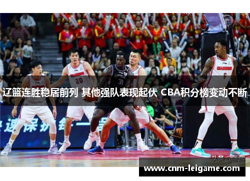 辽篮连胜稳居前列 其他强队表现起伏 CBA积分榜变动不断