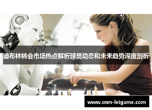 迪布林转会市场热点解析球员动态和未来趋势深度剖析 迪布林转会市场热点解析球员动态和未来趋势深度剖析