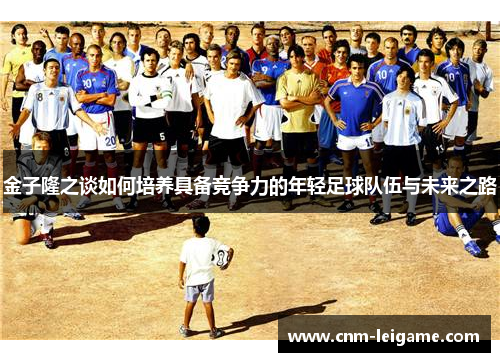 金子隆之谈如何培养具备竞争力的年轻足球队伍与未来之路 金子隆之谈如何培养具备竞争力的年轻足球队伍与未来之路