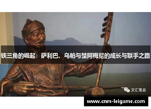 铁三角的崛起:萨利巴、乌帕与楚阿梅尼的成长与联手之路 铁三角的崛起:萨利巴、乌帕与楚阿梅尼的成长与联手之路