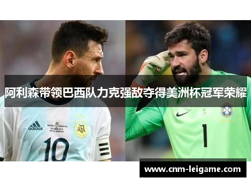 阿利森带领巴西队力克强敌夺得美洲杯冠军荣耀 阿利森带领巴西队力克强敌夺得美洲杯冠军荣耀