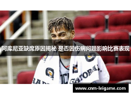 阿库尼亚缺席原因揭秘 是否因伤病问题影响比赛表现 阿库尼亚缺席原因揭秘 是否因伤病问题影响比赛表现