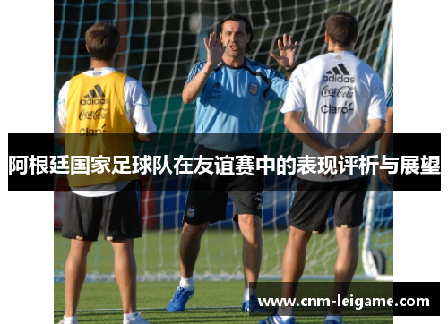阿根廷国家足球队在友谊赛中的表现评析与展望