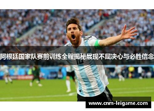 阿根廷国家队赛前训练全程揭秘展现不屈决心与必胜信念 阿根廷国家队赛前训练全程揭秘展现不屈决心与必胜信念