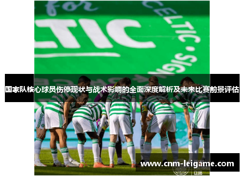 国家队核心球员伤停现状与战术影响的全面深度解析及未来比赛前景评估 国家队核心球员伤停现状与战术影响的全面深度解析及未来比赛前景评估