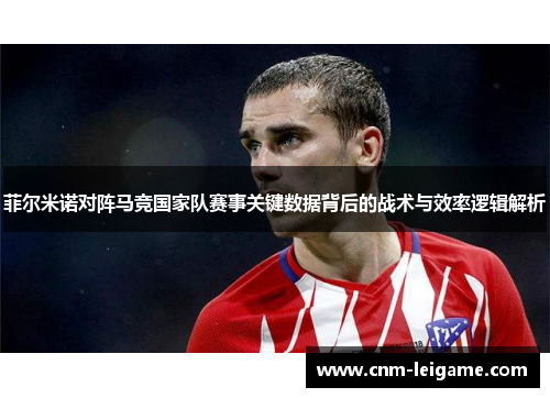 菲尔米诺对阵马竞国家队赛事关键数据背后的战术与效率逻辑解析