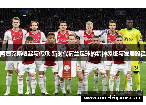 阿贾克斯崛起与传承 新时代荷兰足球的精神象征与发展路径 阿贾克斯崛起与传承 新时代荷兰足球的精神象征与发展路径