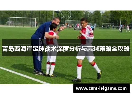 青岛西海岸足球战术深度分析与赢球策略全攻略