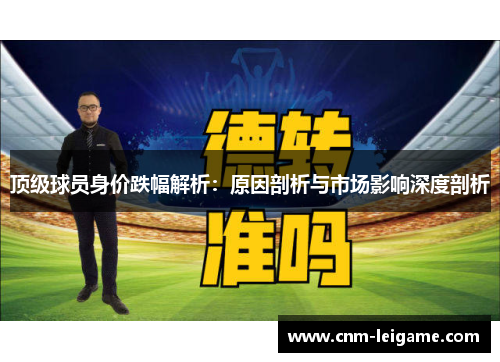 顶级球员身价跌幅解析：原因剖析与市场影响深度剖析