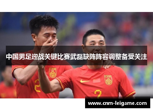 中国男足迎战关键比赛武磊缺阵阵容调整备受关注 中国男足迎战关键比赛武磊缺阵阵容调整备受关注