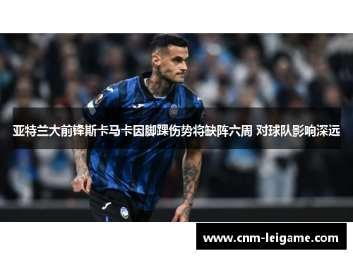 亚特兰大前锋斯卡马卡因脚踝伤势将缺阵六周 对球队影响深远