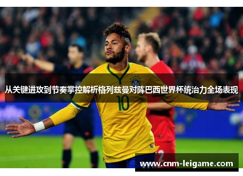 从关键进攻到节奏掌控解析格列兹曼对阵巴西世界杯统治力全场表现 从关键进攻到节奏掌控解析格列兹曼对阵巴西世界杯统治力全场表现