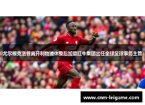 尤尔根克洛普离开利物浦休整后加盟红牛集团出任全球足球事务主管