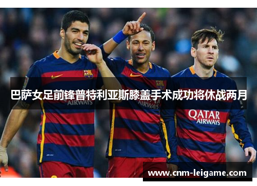 巴萨女足前锋普特利亚斯膝盖手术成功将休战两月