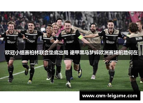 欧冠小组赛柏林联合垫底出局 德甲黑马梦碎欧洲赛场前路何在