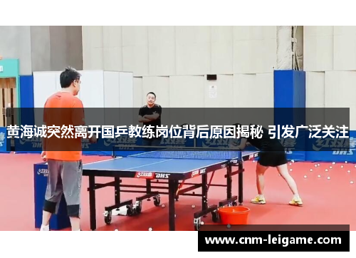 黄海诚突然离开国乒教练岗位背后原因揭秘 引发广泛关注