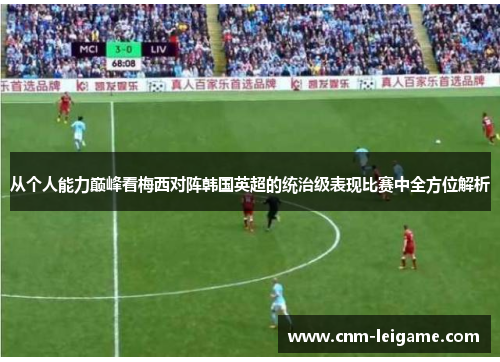 从个人能力巅峰看梅西对阵韩国英超的统治级表现比赛中全方位解析