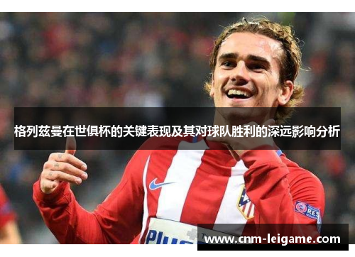 格列兹曼在世俱杯的关键表现及其对球队胜利的深远影响分析