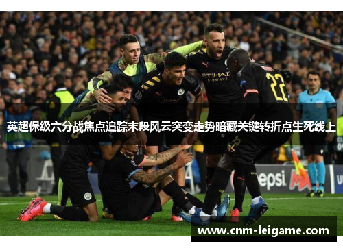 英超保级六分战焦点追踪末段风云突变走势暗藏关键转折点生死线上