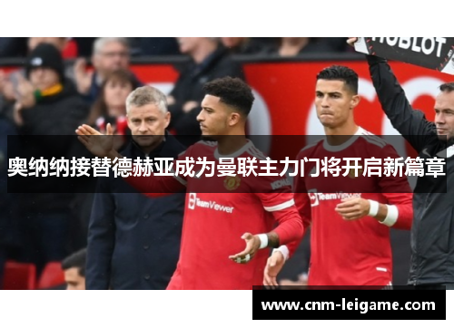 奥纳纳接替德赫亚成为曼联主力门将开启新篇章 奥纳纳接替德赫亚成为曼联主力门将开启新篇章
