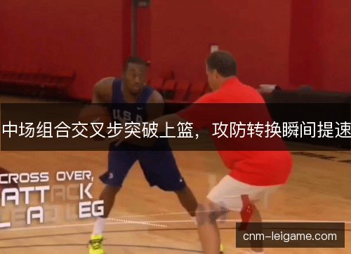 中场组合交叉步突破上篮，攻防转换瞬间提速