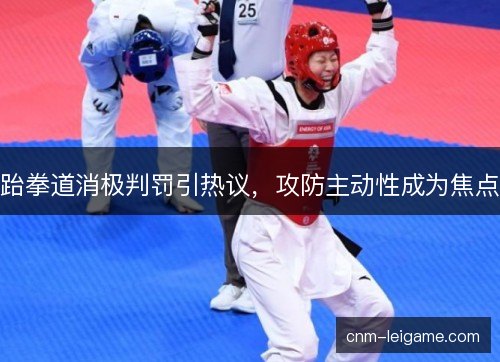 跆拳道消极判罚引热议,攻防主动性成为焦点 跆拳道消极判罚引热议,攻防主动性成为焦点