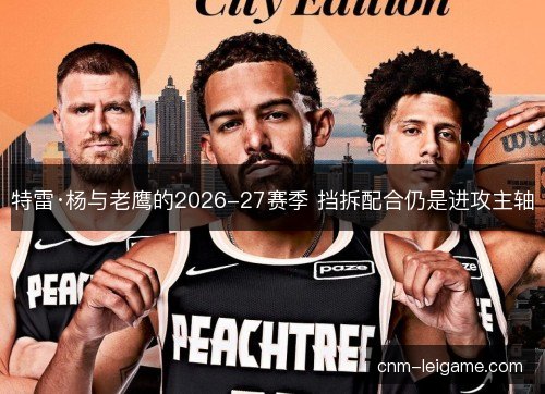 特雷·杨与老鹰的2026-27赛季 挡拆配合仍是进攻主轴